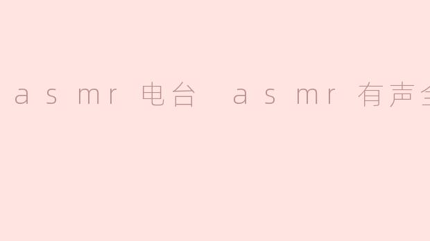 哪里可以找到高质量的ASMR电台或ASMR有声全集资源？